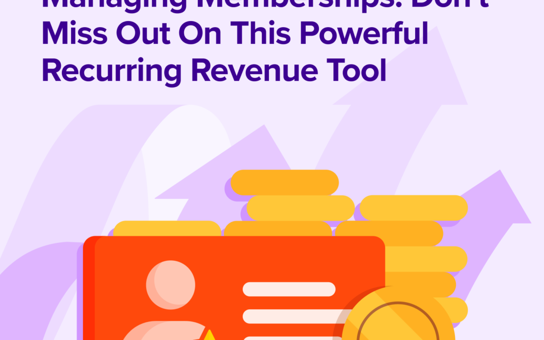 Managing Memberships: Don’t Miss Out On This Powerful Recurring Revenue Tool